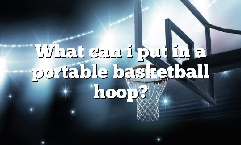 What can i put in a portable basketball hoop?