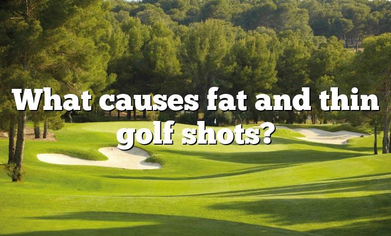 What causes fat and thin golf shots?