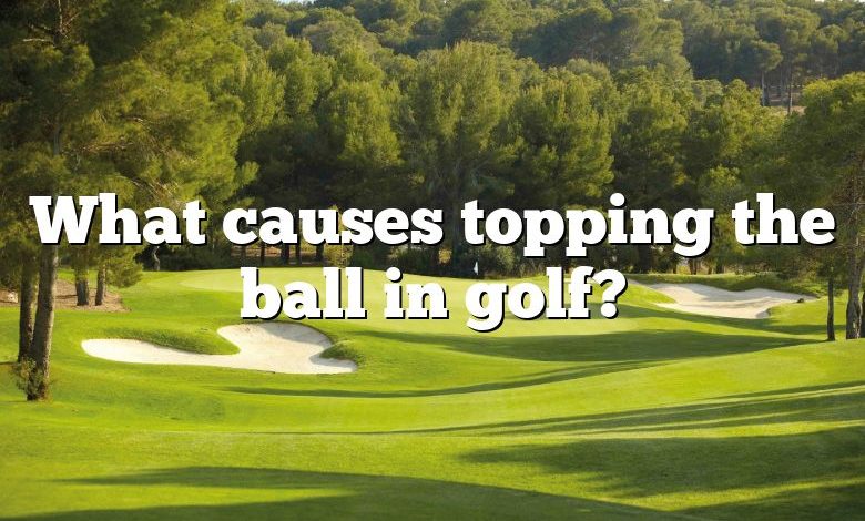 What causes topping the ball in golf?