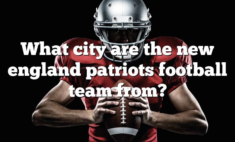 What city are the new england patriots football team from?