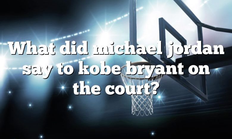 What did michael jordan say to kobe bryant on the court?