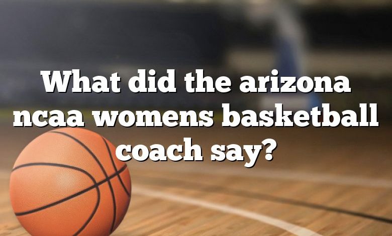 What did the arizona ncaa womens basketball coach say?