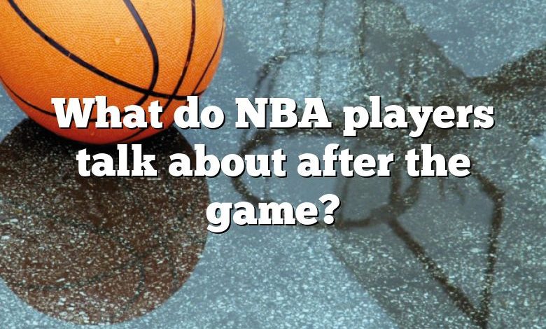 What do NBA players talk about after the game?