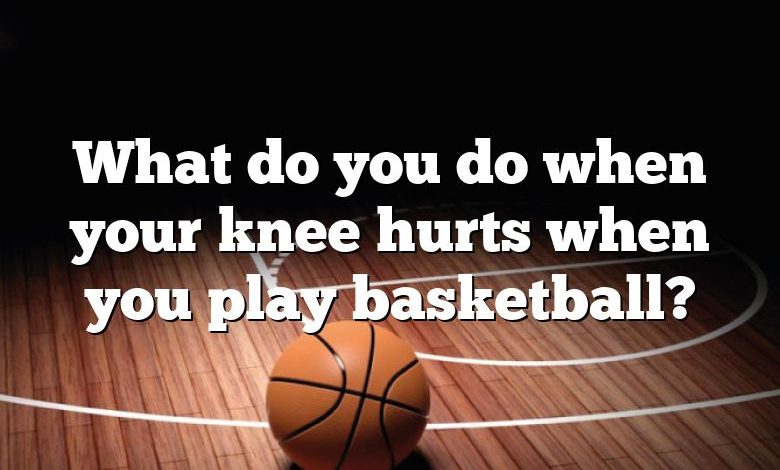 What do you do when your knee hurts when you play basketball?