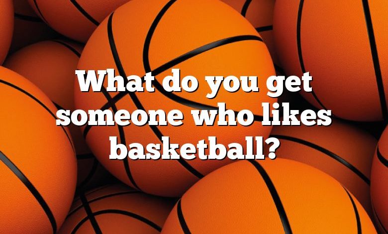 What do you get someone who likes basketball?