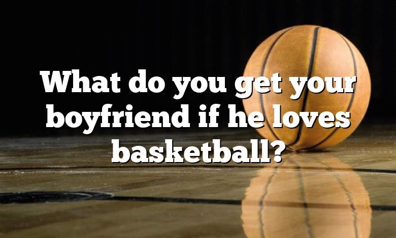 What do you get your boyfriend if he loves basketball?