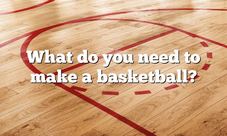 What do you need to make a basketball?