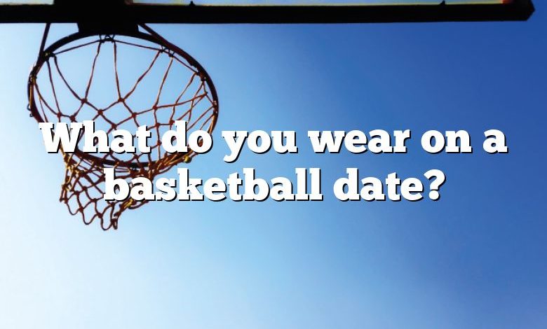 What do you wear on a basketball date?