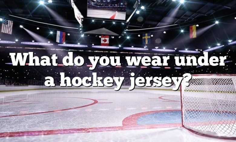 What do you wear under a hockey jersey?