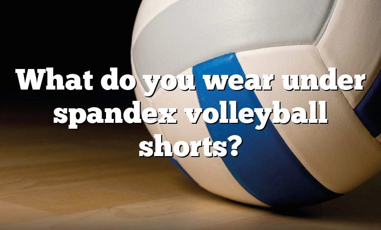 What do you wear under spandex volleyball shorts?