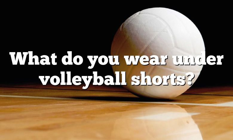 What do you wear under volleyball shorts?