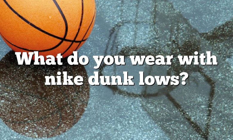 What do you wear with nike dunk lows?