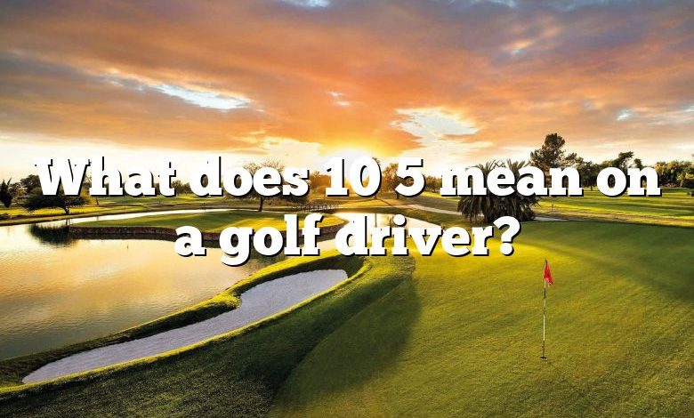 What does 10 5 mean on a golf driver?