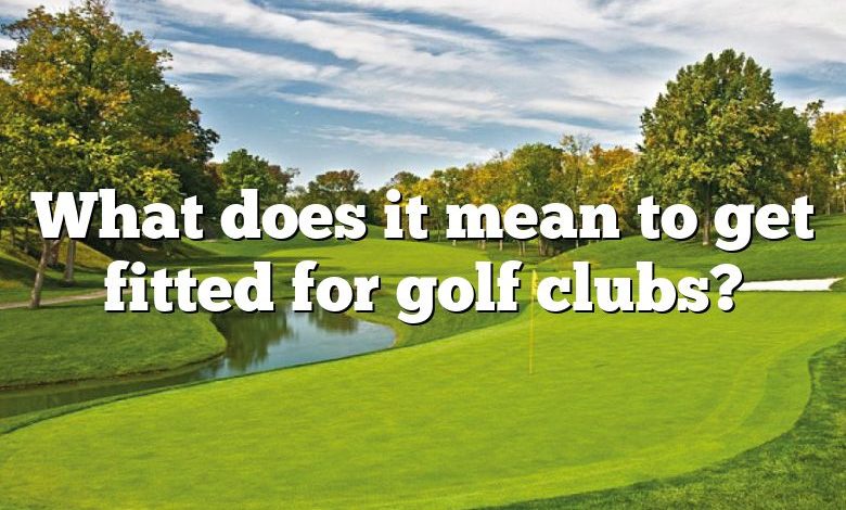 What does it mean to get fitted for golf clubs?