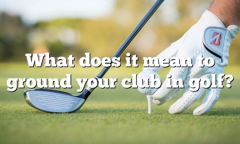 What does it mean to ground your club in golf?