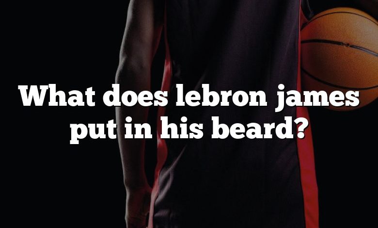 What does lebron james put in his beard?