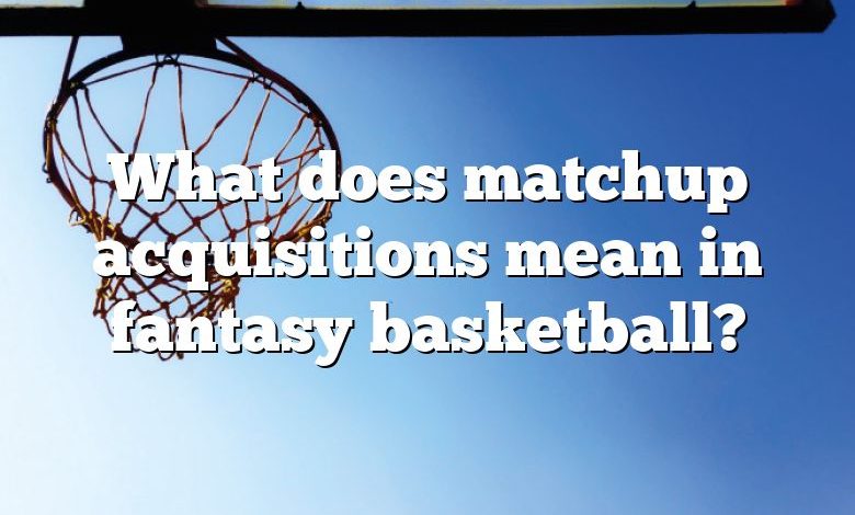 What does matchup acquisitions mean in fantasy basketball?