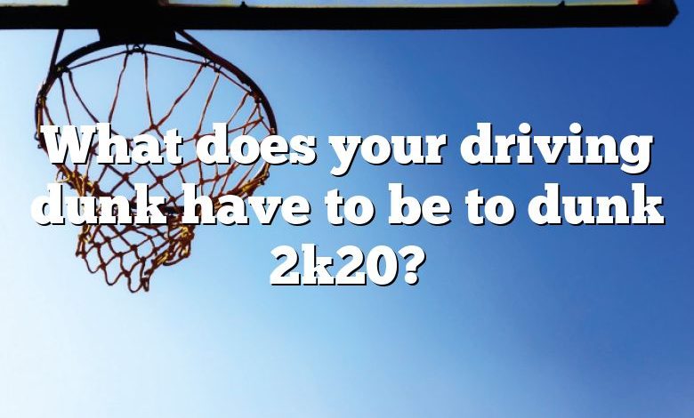 What does your driving dunk have to be to dunk 2k20?