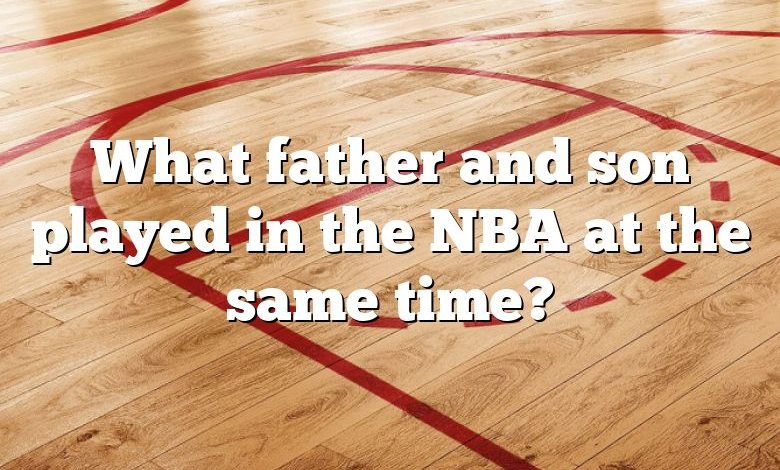 What father and son played in the NBA at the same time?