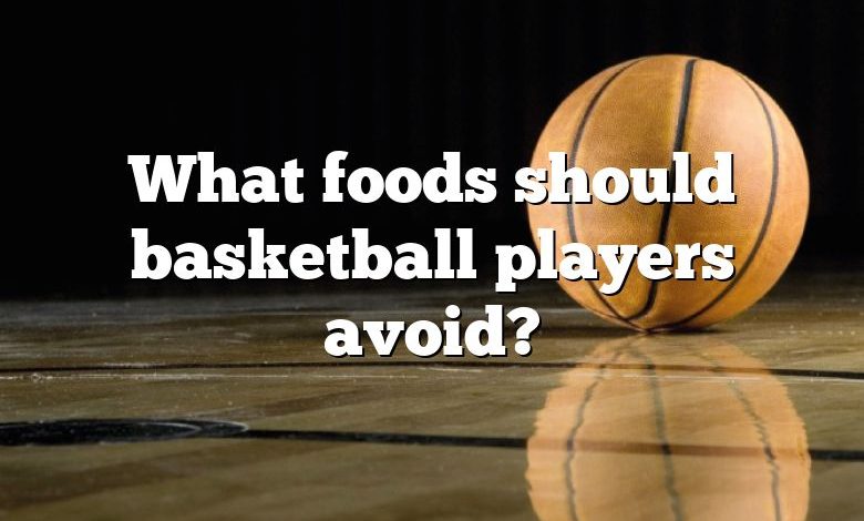 What foods should basketball players avoid?