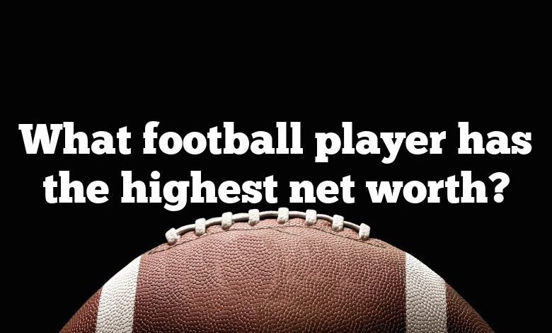 what-football-player-has-the-highest-net-worth-dna-of-sports