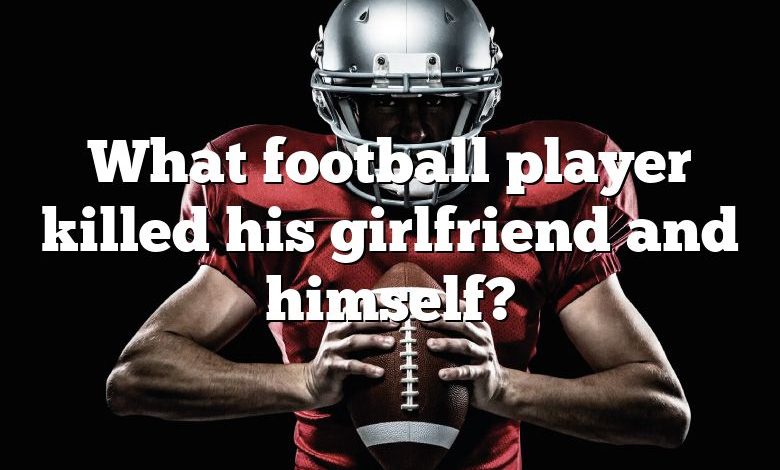 What football player killed his girlfriend and himself?