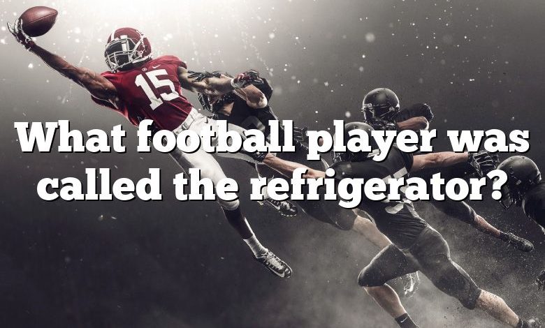 What football player was called the refrigerator?