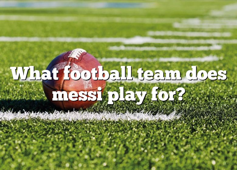 What Football Team Does Messi Play For? DNA Of SPORTS