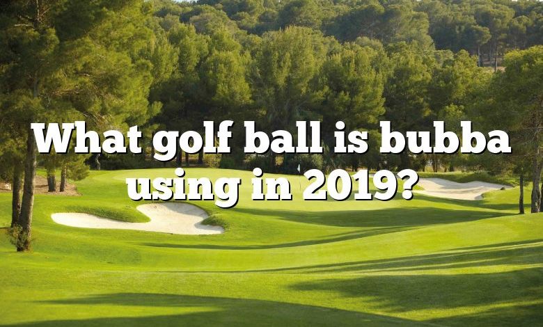 What golf ball is bubba using in 2019?