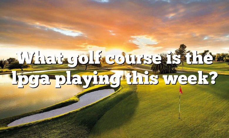 What golf course is the lpga playing this week?