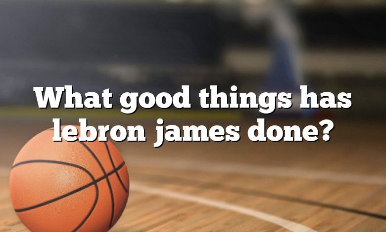 What good things has lebron james done?