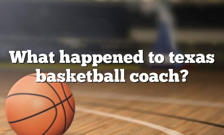 What happened to texas basketball coach?