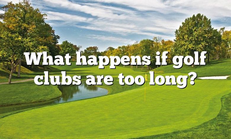 What happens if golf clubs are too long?