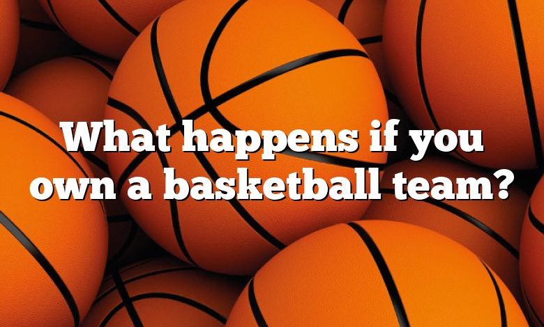 What happens if you own a basketball team?