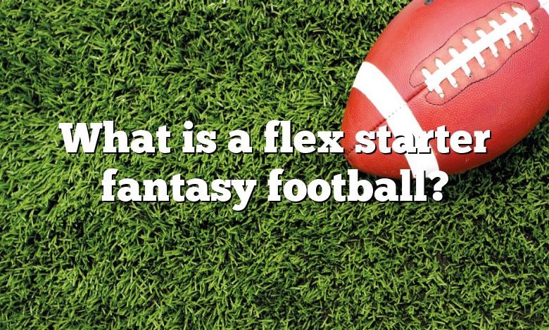 What is a flex starter fantasy football?