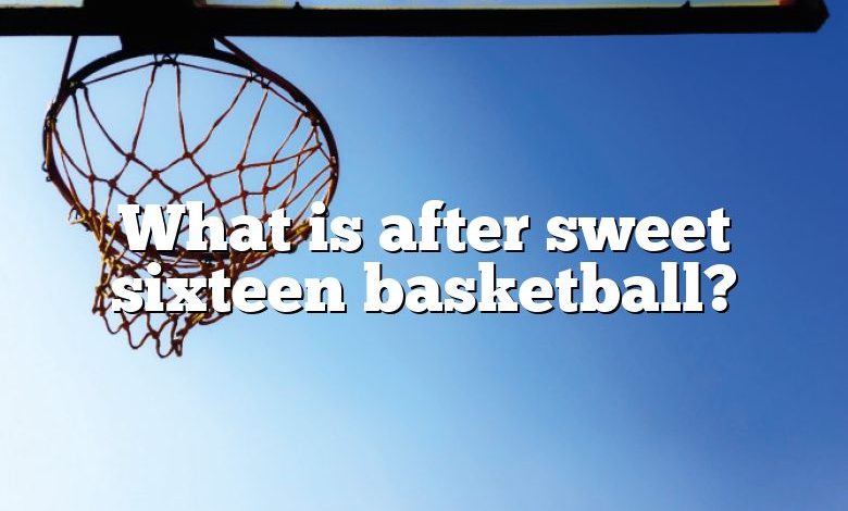 What is after sweet sixteen basketball?