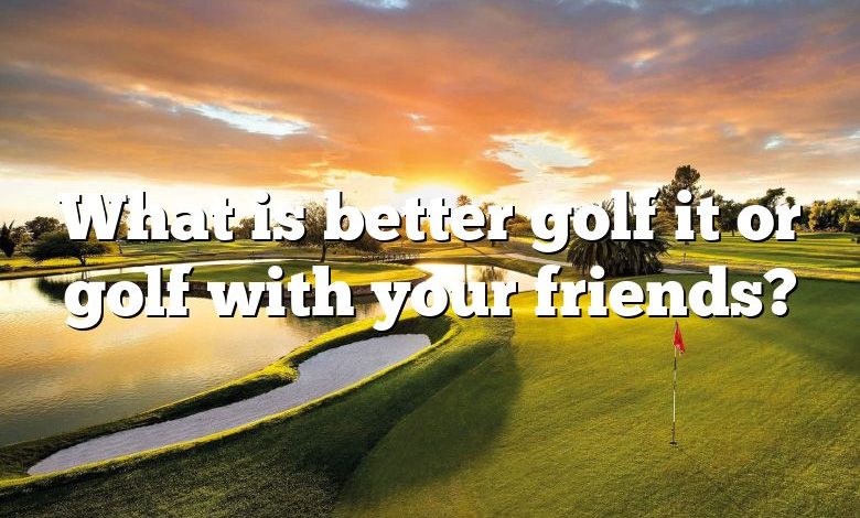 What is better golf it or golf with your friends?