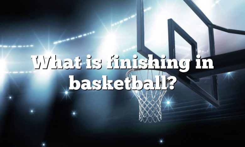 What is finishing in basketball?