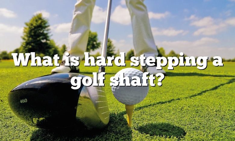 What is hard stepping a golf shaft?