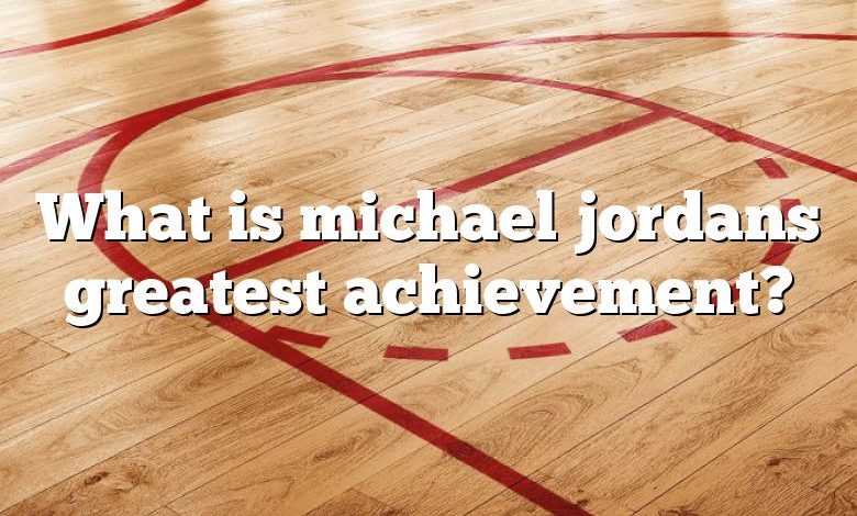 What is michael jordans greatest achievement?