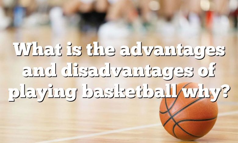 What is the advantages and disadvantages of playing basketball why?