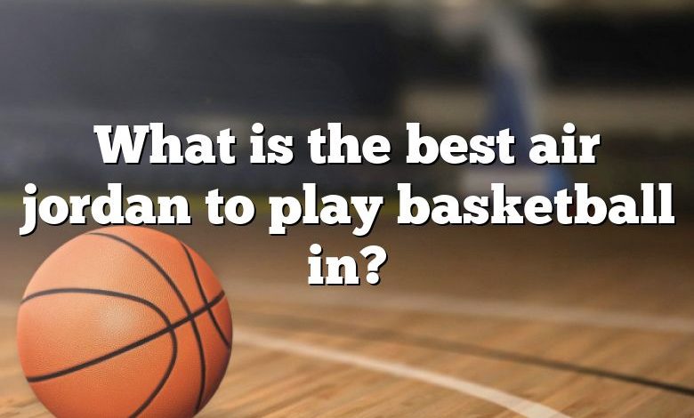 What is the best air jordan to play basketball in?