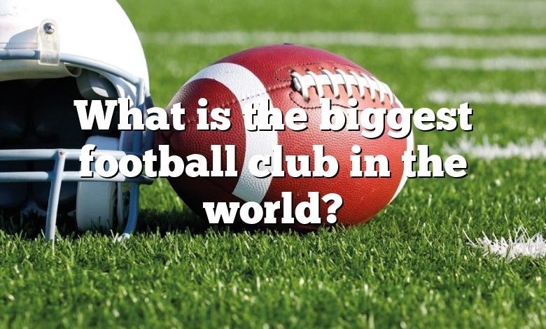 What is the biggest football club in the world?