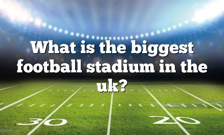 What is the biggest football stadium in the uk?