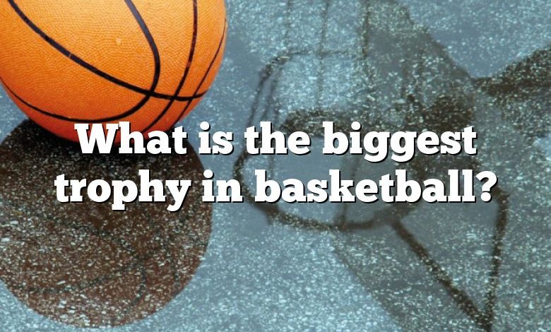 What is the biggest trophy in basketball?