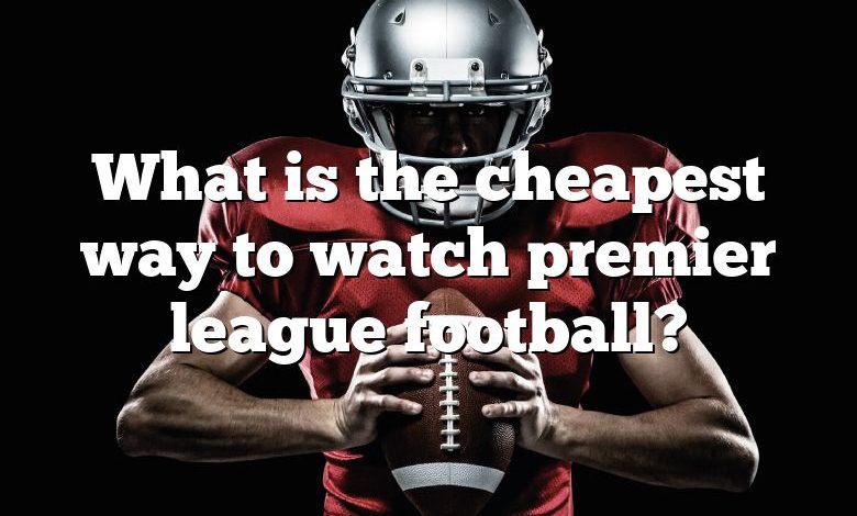 What is the cheapest way to watch premier league football?