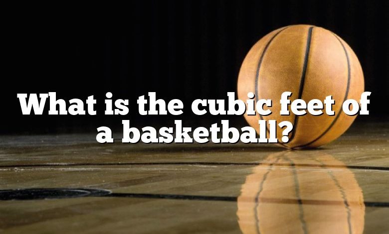 What is the cubic feet of a basketball?