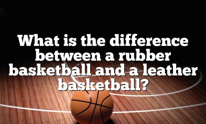 What is the difference between a rubber basketball and a leather basketball?