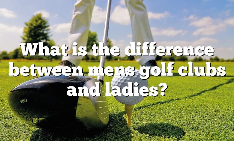 What is the difference between mens golf clubs and ladies?