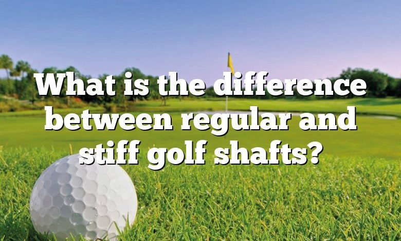 What is the difference between regular and stiff golf shafts?